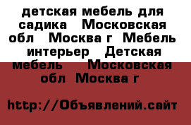 детская мебель для садика - Московская обл., Москва г. Мебель, интерьер » Детская мебель   . Московская обл.,Москва г.